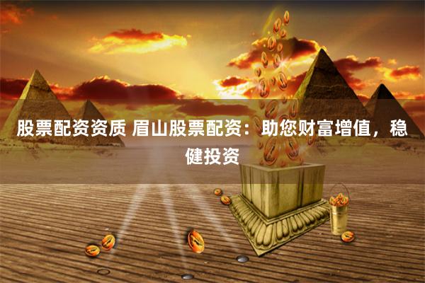 股票配资资质 眉山股票配资:助您财富增值,稳健投资