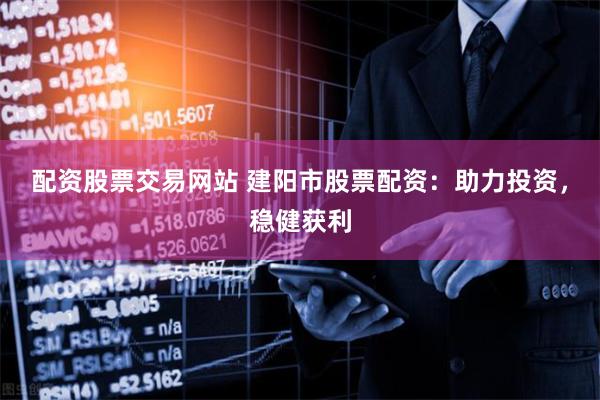 配资股票交易网站 建阳市股票配资：助力投资，稳健获利