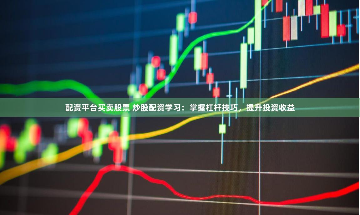 配资平台买卖股票 炒股配资学习：掌握杠杆技巧，提升投资收益