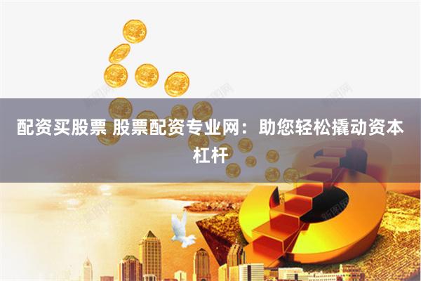 配资买股票 股票配资专业网：助您轻松撬动资本杠杆