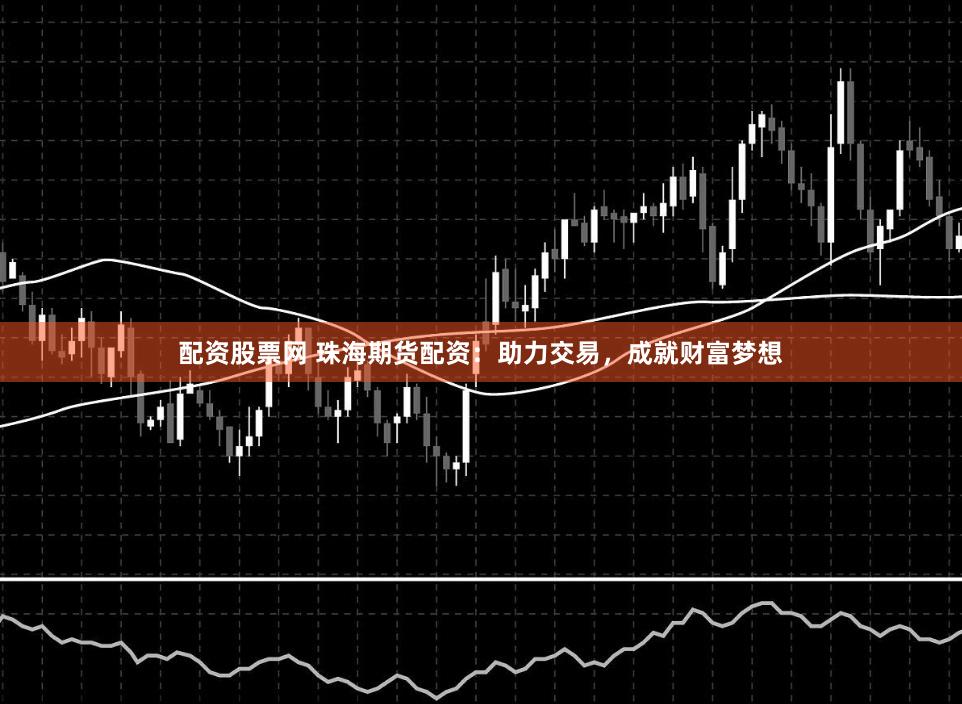 配资股票网 珠海期货配资:助力交易,成就财富梦想