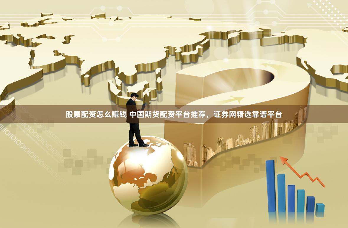 股票配资怎么赚钱 中国期货配资平台推荐,证券网精选靠谱平台
