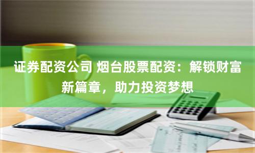 证券配资公司 烟台股票配资：解锁财富新篇章，助力投资梦想