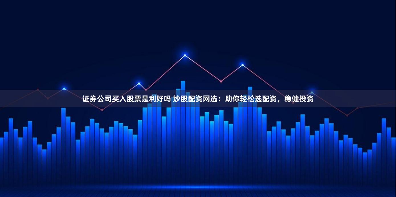 证券公司买入股票是利好吗 炒股配资网选：助你轻松选配资，稳健投资