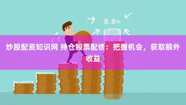 炒股配资知识网 持仓股票配债:把握机会,获取额外收益