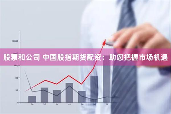 股票和公司 中国股指期货配资:助您把握市场机遇