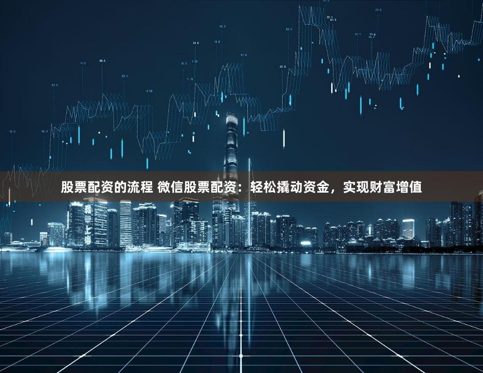 股票配资的流程 微信股票配资:轻松撬动资金,实现财富增值
