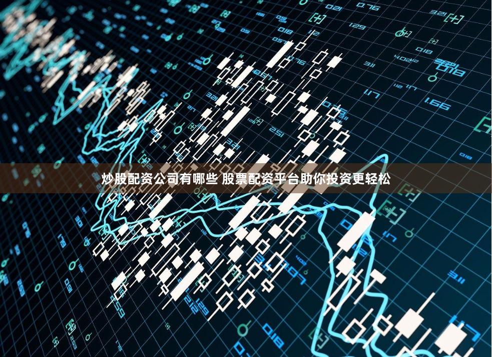 炒股配资公司有哪些 股票配资平台助你投资更轻松