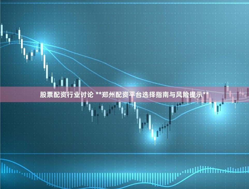 股票配资行业讨论 **郑州配资平台选择指南与风险提示**