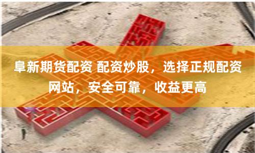 阜新期货配资 配资炒股，选择正规配资网站，安全可靠，收益更高