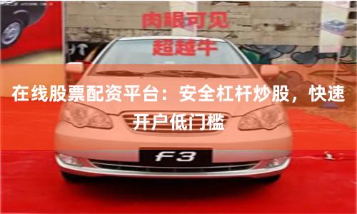 在线股票配资平台：安全杠杆炒股，快速开户低门槛