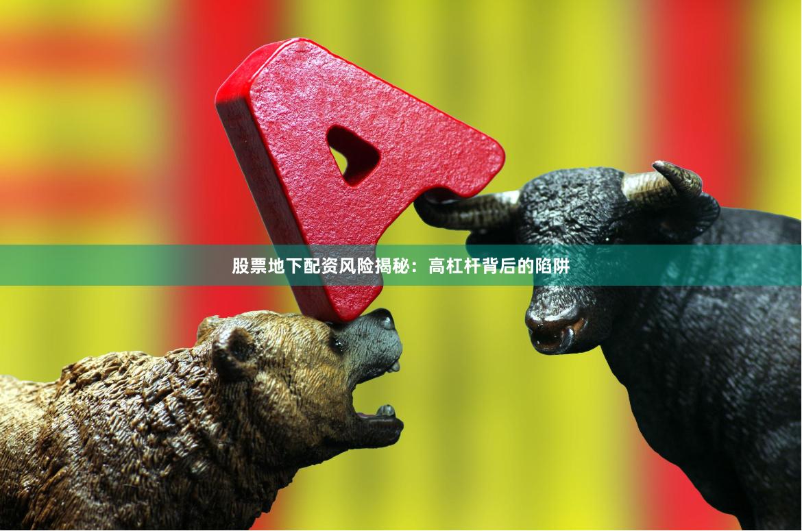 股票地下配资风险揭秘：高杠杆背后的陷阱