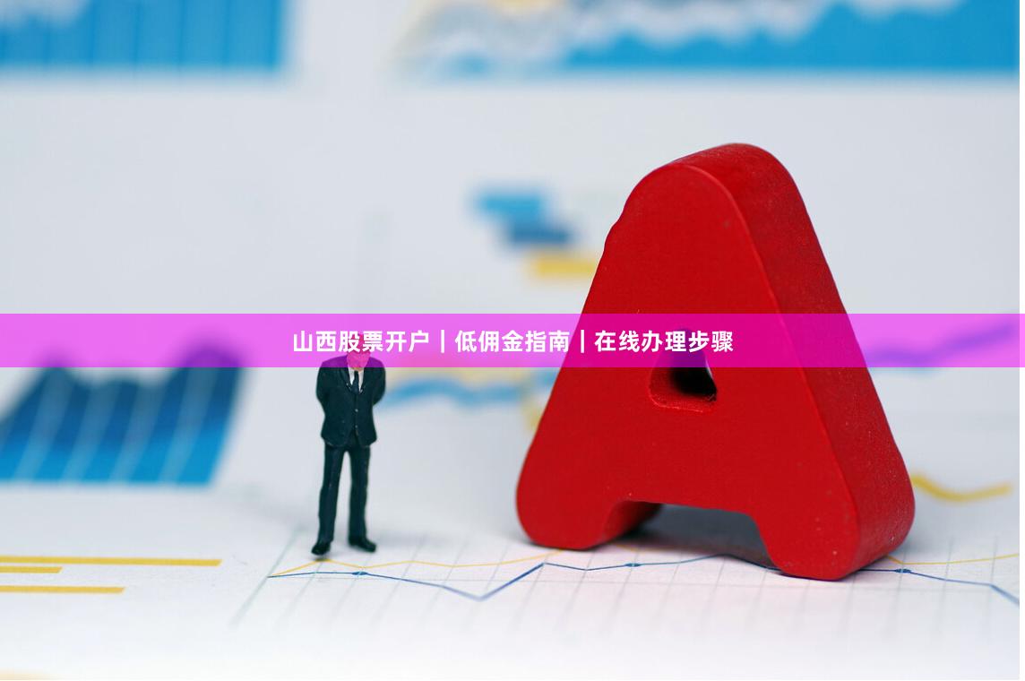 山西股票开户｜低佣金指南｜在线办理步骤