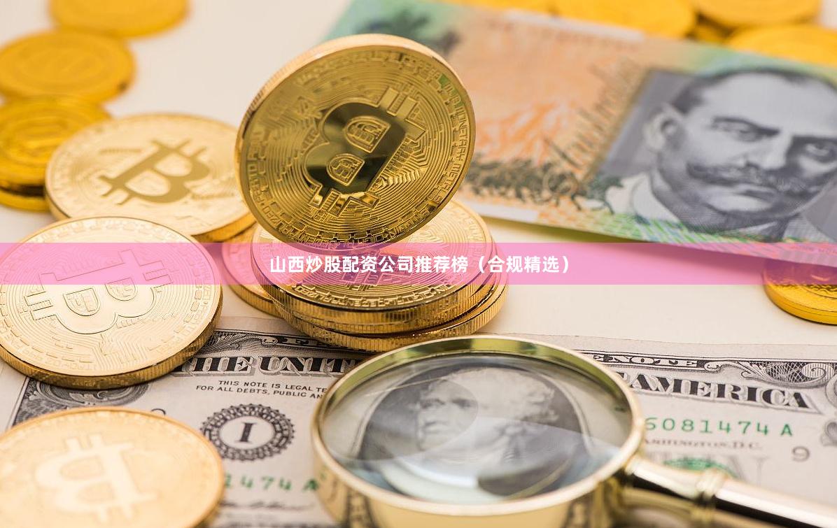 山西炒股配资公司推荐榜（合规精选）
