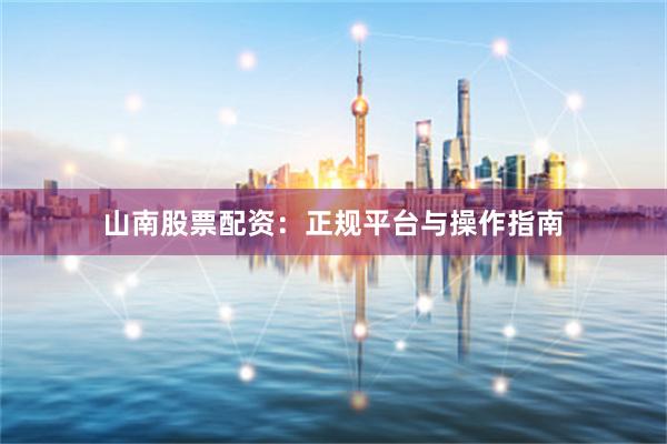 山南股票配资：正规平台与操作指南