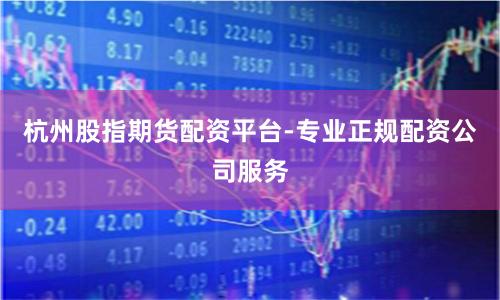 杭州股指期货配资平台-专业正规配资公司服务