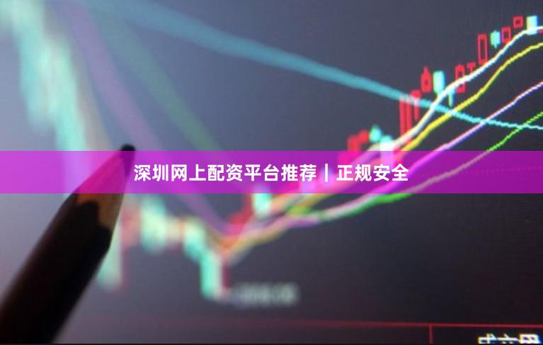 深圳网上配资平台推荐｜正规安全