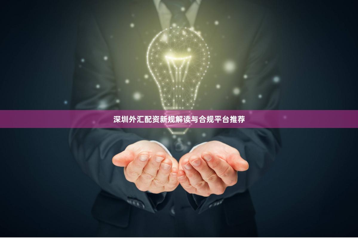 深圳外汇配资新规解读与合规平台推荐