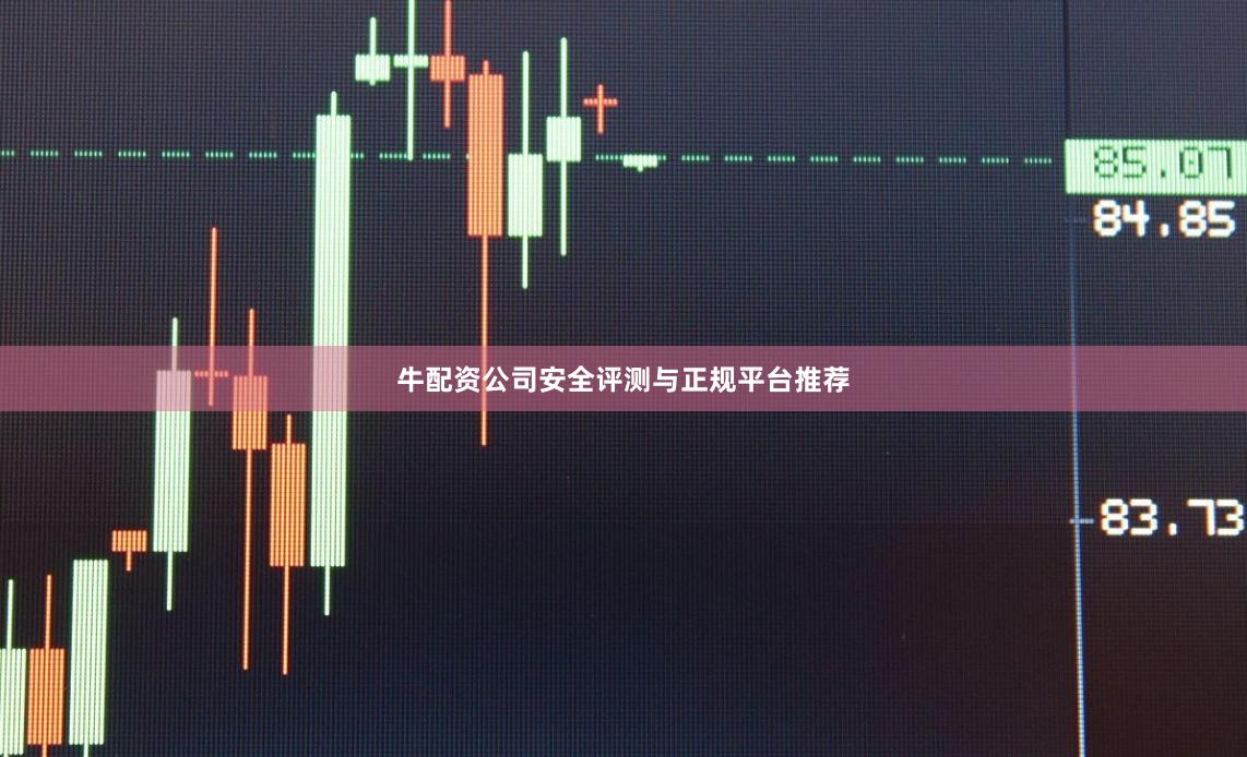 牛配资公司安全评测与正规平台推荐