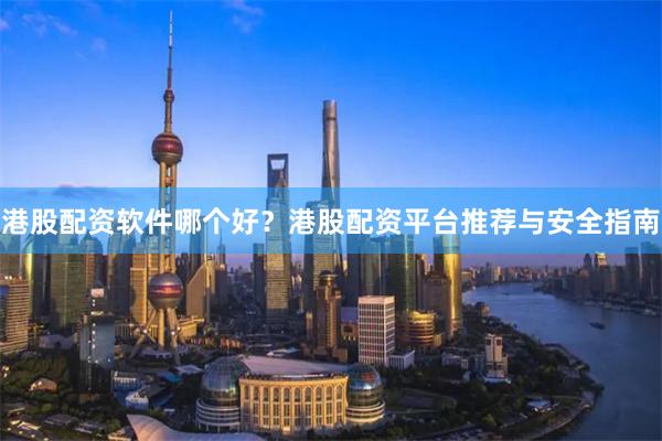 港股配资软件哪个好？港股配资平台推荐与安全指南