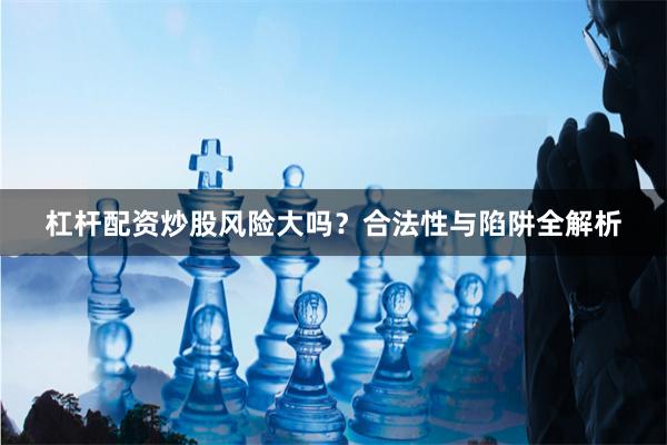 杠杆配资炒股风险大吗？合法性与陷阱全解析
