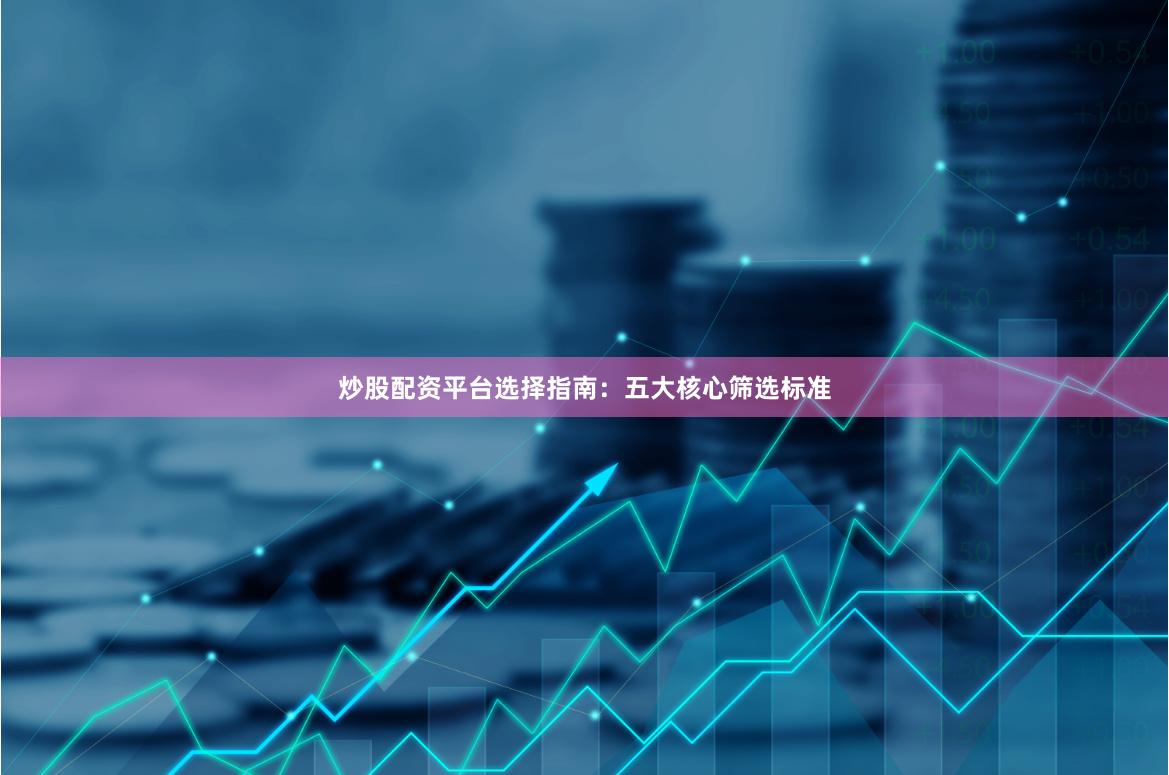 炒股配资平台选择指南：五大核心筛选标准