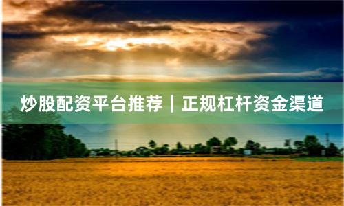 炒股配资平台推荐｜正规杠杆资金渠道