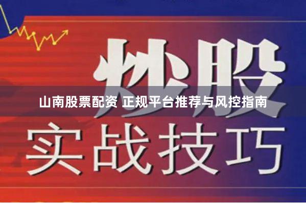 山南股票配资 正规平台推荐与风控指南
