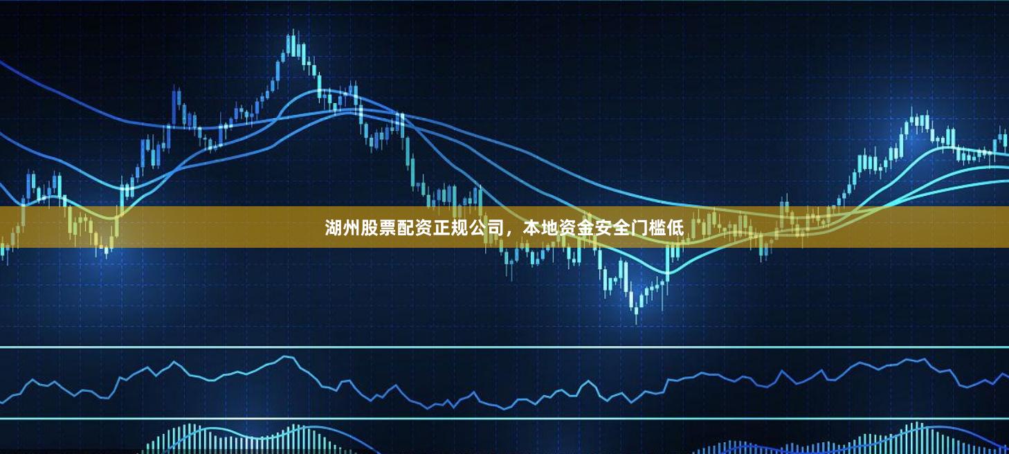 湖州股票配资正规公司，本地资金安全门槛低
