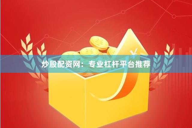 炒股配资网：专业杠杆平台推荐