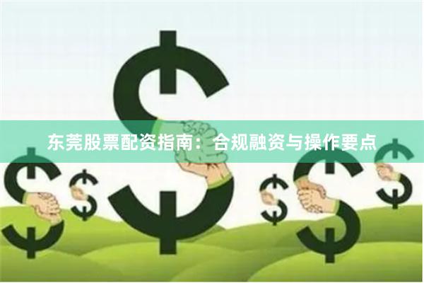 东莞股票配资指南:合规融资与操作要点