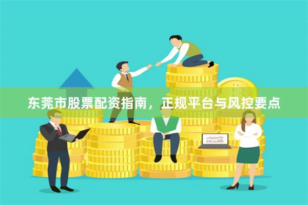 东莞市股票配资指南,正规平台与风控要点