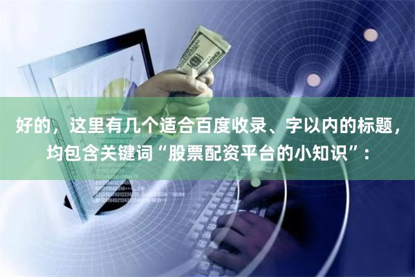好的,这里有几个适合百度收录、字以内的标题,均包含关键词“股票配资平台的小知识”: