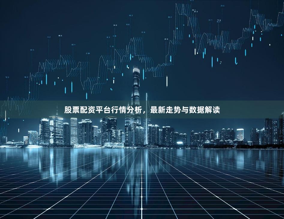 股票配资平台行情分析,最新走势与数据解读