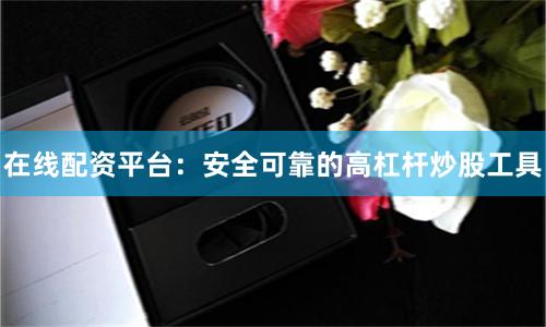 在线配资平台：安全可靠的高杠杆炒股工具