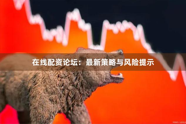 在线配资论坛：最新策略与风险提示