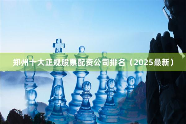 郑州十大正规股票配资公司排名（2025最新）