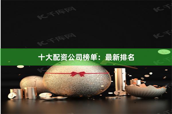 十大配资公司榜单：最新排名