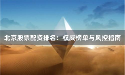 北京股票配资排名：权威榜单与风控指南