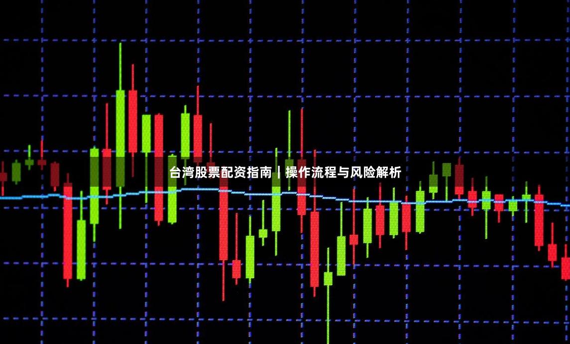 台湾股票配资指南｜操作流程与风险解析