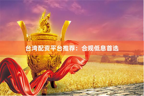 台湾配资平台推荐:合规低息首选