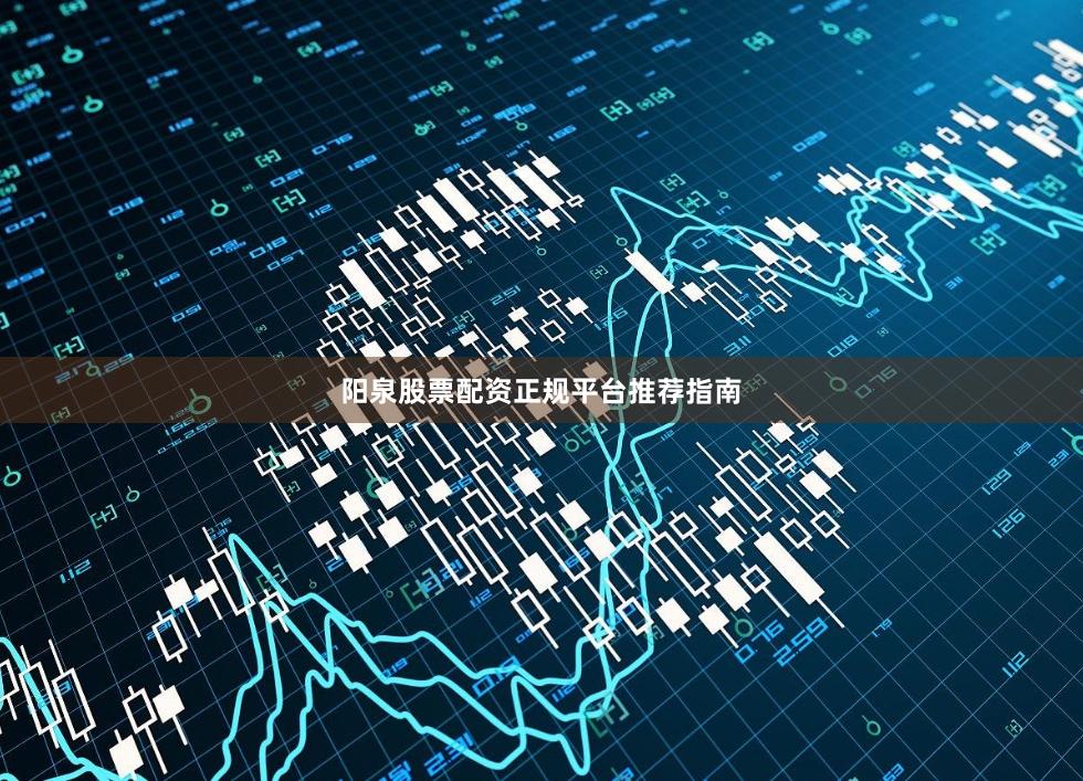 阳泉股票配资正规平台推荐指南