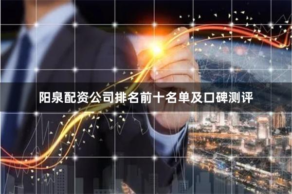 阳泉配资公司排名前十名单及口碑测评