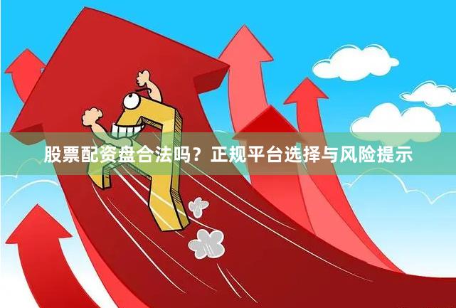股票配资盘合法吗？正规平台选择与风险提示