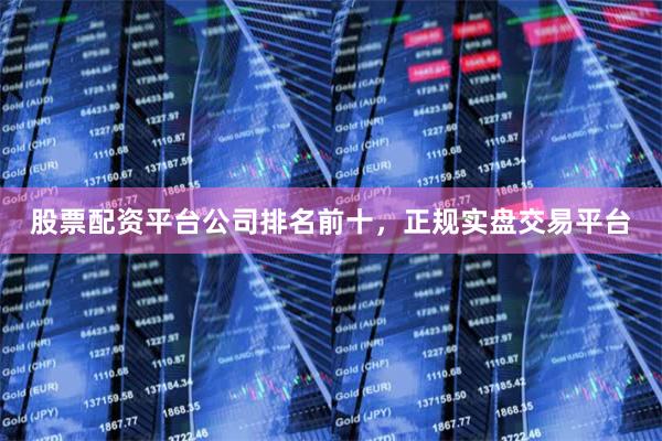 股票配资平台公司排名前十，正规实盘交易平台