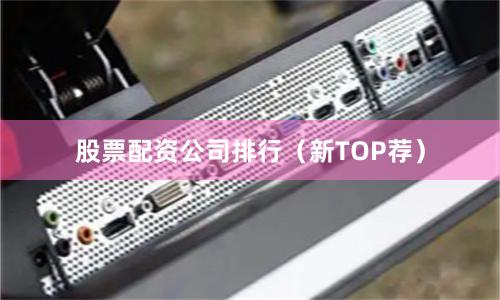 股票配资公司排行（新TOP荐）