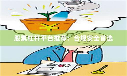 股票杠杆平台推荐：合规安全首选