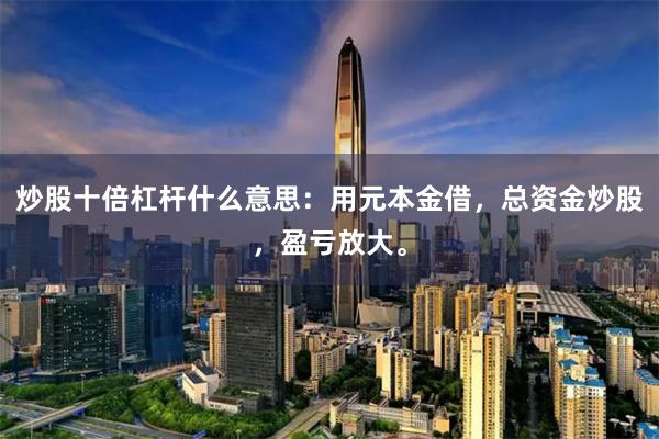 炒股十倍杠杆什么意思：用元本金借，总资金炒股，盈亏放大。