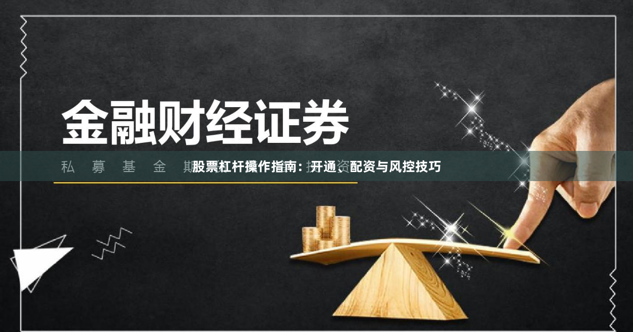 股票杠杆操作指南：开通、配资与风控技巧