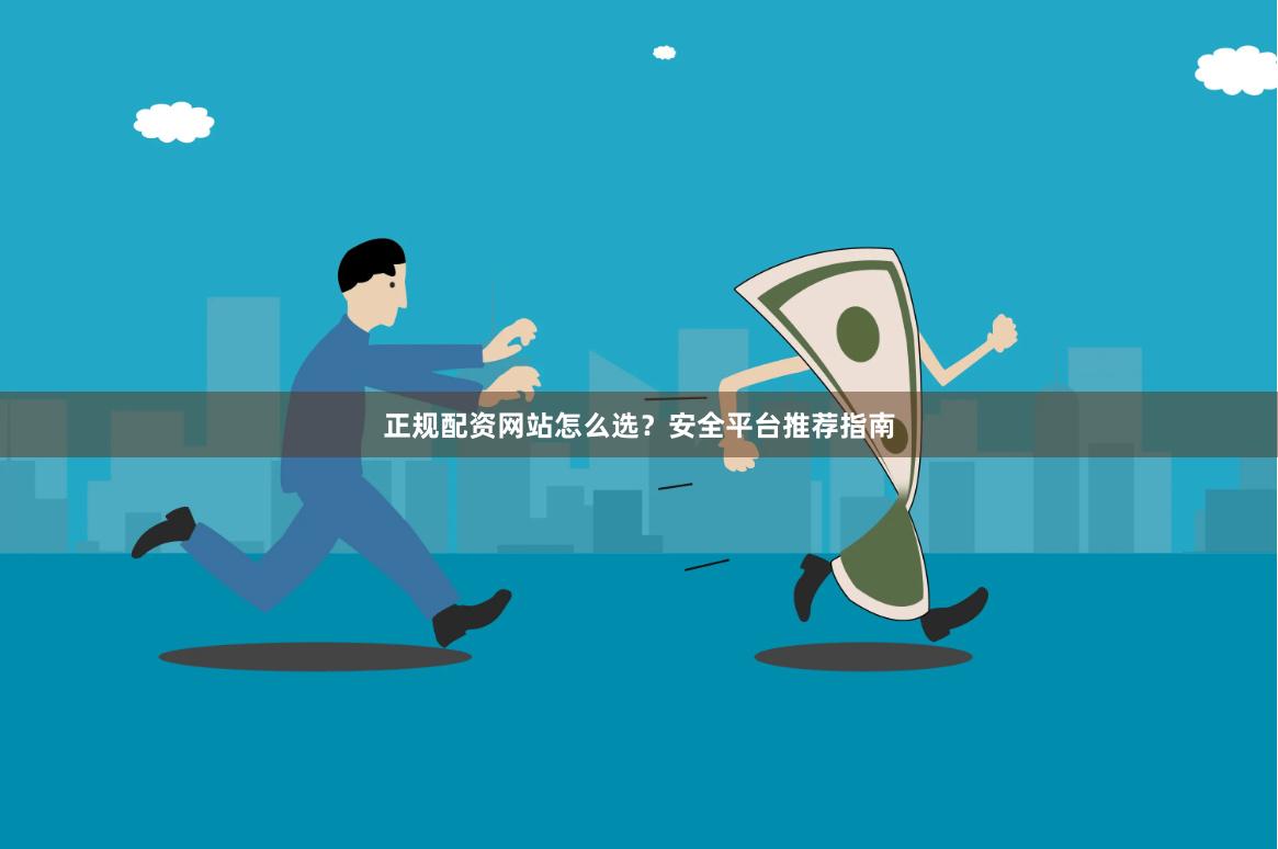 正规配资网站怎么选？安全平台推荐指南